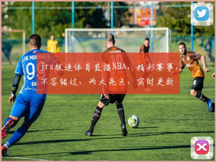 jrs极速体育直播NBA，精彩赛事，不容错过，两大亮点，实时更新