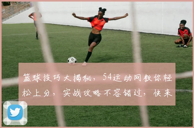 篮球技巧大揭秘，54运动网教你轻松上分，实战攻略不容错过，快来学习