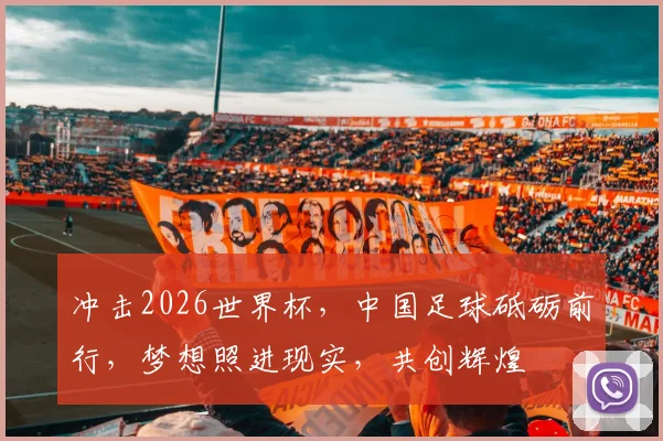 冲击2026世界杯，中国足球砥砺前行，梦想照进现实，共创辉煌