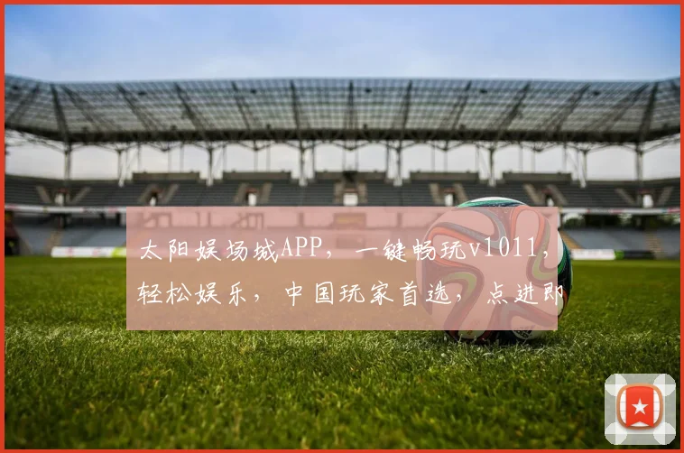 太阳娱场城APP，一键畅玩v1011，轻松娱乐，中国玩家首选，点进即享