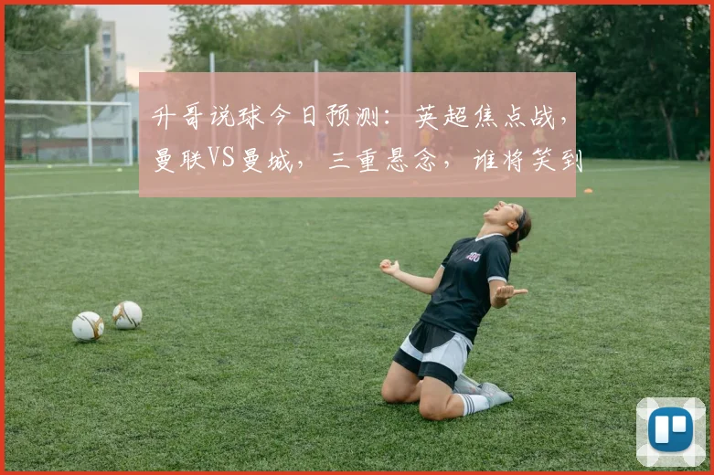 升哥说球今日预测：英超焦点战，曼联VS曼城，三重悬念，谁将笑到最后