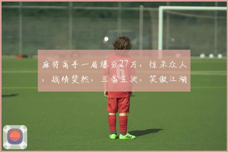 麻将高手一局爆分27万，惊呆众人，战绩斐然，三番五次，笑傲江湖
