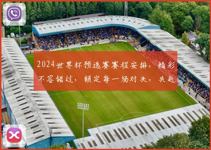 2024世界杯预选赛赛程安排，精彩不容错过，锁定每一场对决，共赴足球盛宴