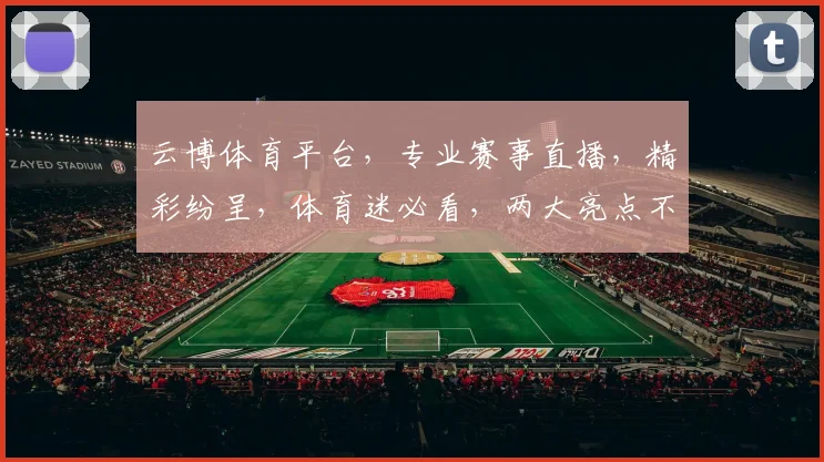 云博体育平台，专业赛事直播，精彩纷呈，体育迷必看，两大亮点不容错过，尽在云博