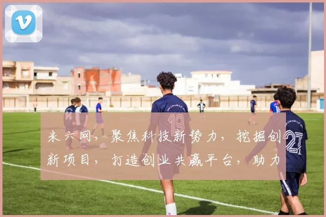 米六网，聚焦科技新势力，挖掘创新项目，打造创业共赢平台，助力梦想启航。