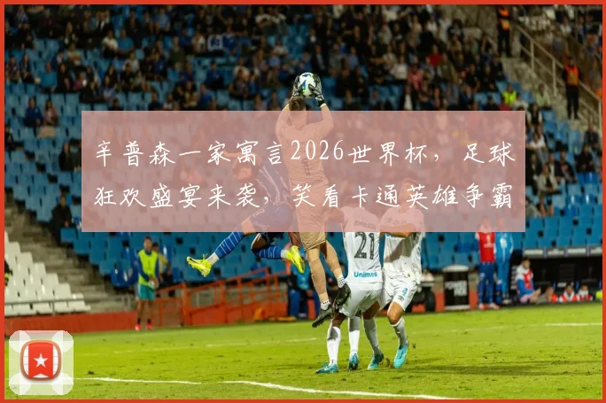 辛普森一家寓言2026世界杯，足球狂欢盛宴来袭，笑看卡通英雄争霸赛