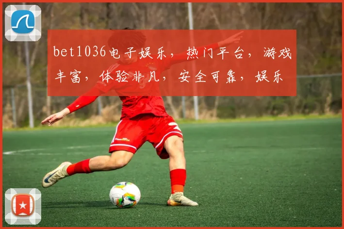 bet1036电子娱乐，热门平台，游戏丰富，体验非凡，安全可靠，娱乐首选，三重惊喜，不容错过