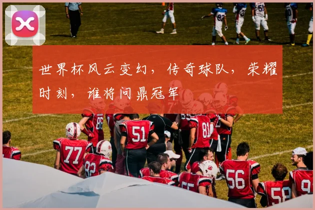 世界杯风云变幻，传奇球队，荣耀时刻，谁将问鼎冠军