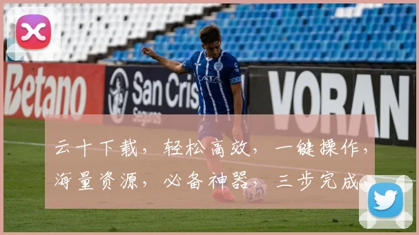 云十下载，轻松高效，一键操作，海量资源，必备神器，三步完成，畅享无限