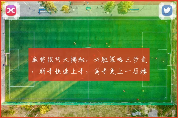 麻将技巧大揭秘，必胜策略三步走，新手快速上手，高手更上一层楼，轻松赢取大奖