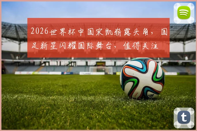 2026世界杯中国宋凯崭露头角，国足新星闪耀国际舞台，值得关注
