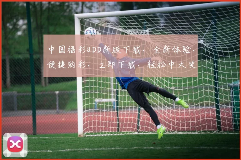 中国福彩app新版下载，全新体验，便捷购彩，立即下载，轻松中大奖，错过等一年