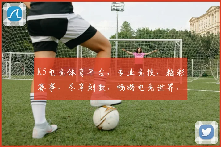 K5电竞体育平台，专业竞技，精彩赛事，尽享刺激，畅游电竞世界，不容错过