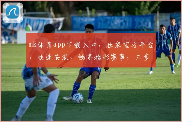 mk体育app下载入口，独家官方平台，快速安装，畅享精彩赛事，三步轻松获取